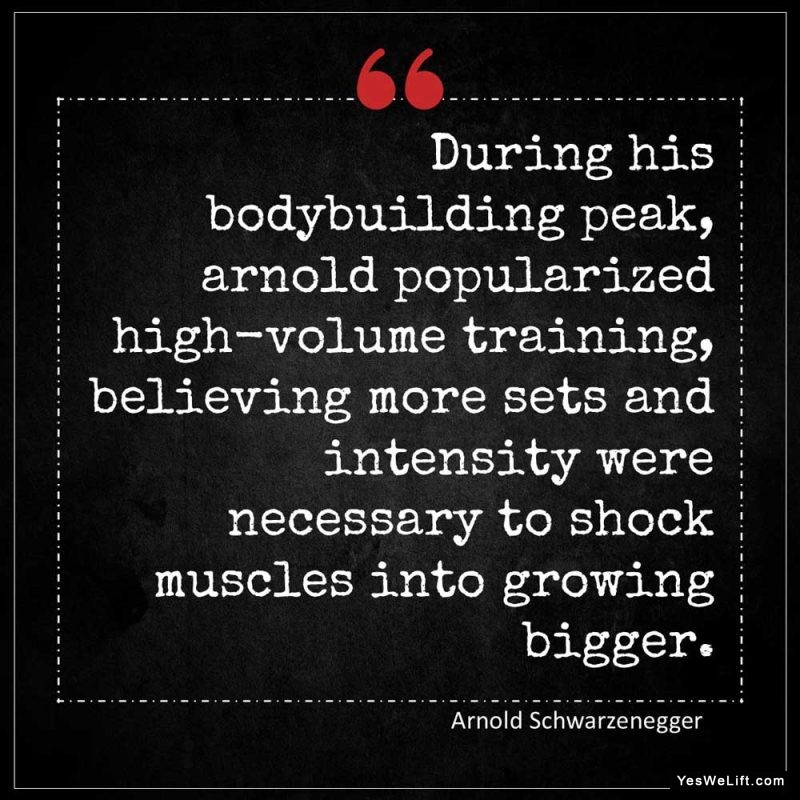 Arnold Schwarzenegger During his bodybuilding peak Arnold popularized high volume training believing more sets and intensity were necessary to shock m