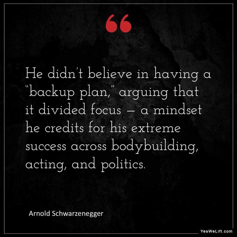 Arnold Schwarzenegger He didn t believe in having a backup plan arguing that it divided focus a mindset he credits for his extreme success across b